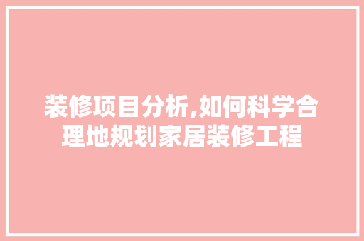 装修项目分析,如何科学合理地规划家居装修工程 木雕艺术