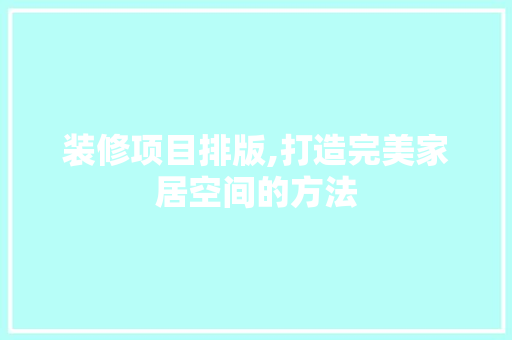 装修项目排版,打造完美家居空间的方法