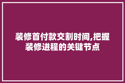 装修首付款交割时间,把握装修进程的关键节点 中式风格装饰