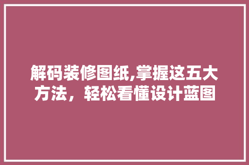 解码装修图纸,掌握这五大方法，轻松看懂设计蓝图 木雕艺术