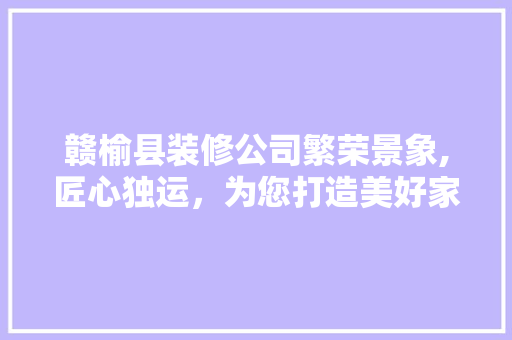 赣榆县装修公司繁荣景象,匠心独运，为您打造美好家园 室内设计