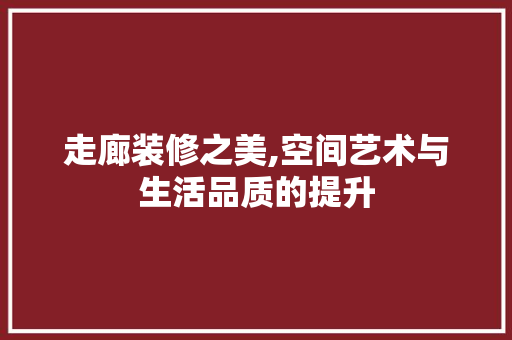 走廊装修之美,空间艺术与生活品质的提升 客厅装修