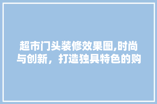 超市门头装修效果图,时尚与创新，打造独具特色的购物空间 室内设计