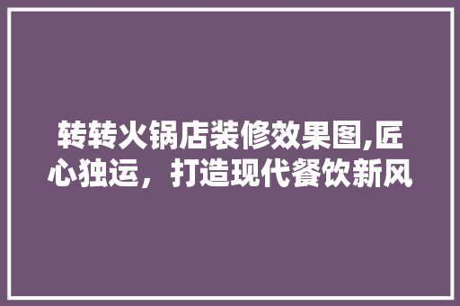 转转火锅店装修效果图,匠心独运，打造现代餐饮新风尚