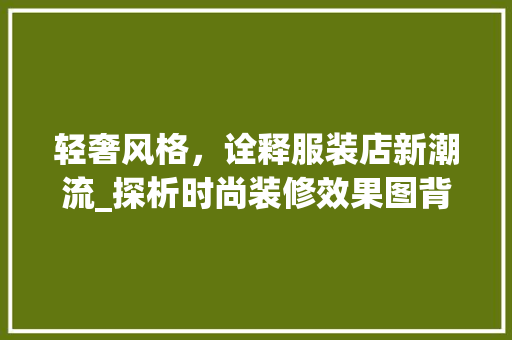 轻奢风格，诠释服装店新潮流_探析时尚装修效果图背后的设计理念 木雕艺术