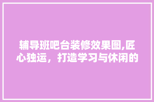 辅导班吧台装修效果图,匠心独运，打造学习与休闲的完美融合 卧室装修
