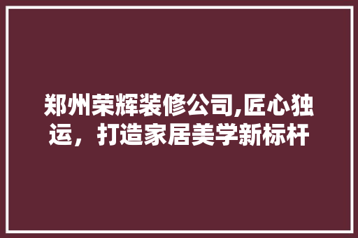 郑州荣辉装修公司,匠心独运，打造家居美学新标杆 木雕艺术
