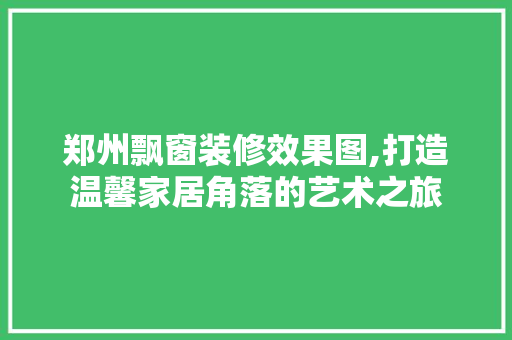 郑州飘窗装修效果图,打造温馨家居角落的艺术之旅 卧室装修