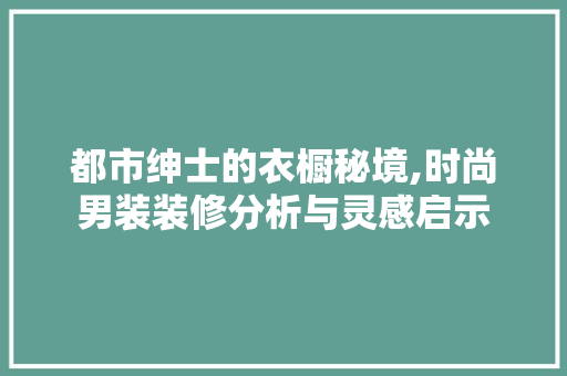 都市绅士的衣橱秘境,时尚男装装修分析与灵感启示 软装设计