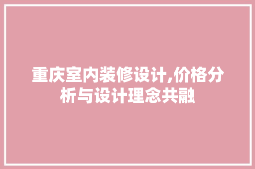 重庆室内装修设计,价格分析与设计理念共融 家居装修