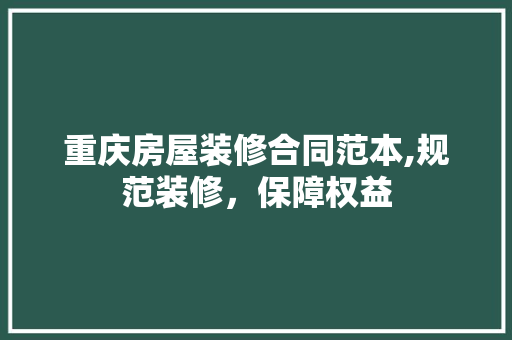 重庆房屋装修合同范本,规范装修，保障权益 软装设计
