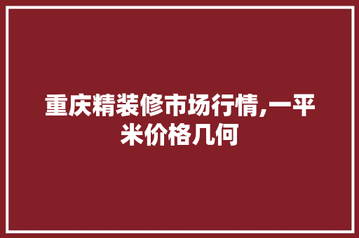 重庆精装修市场行情,一平米价格几何 木雕艺术