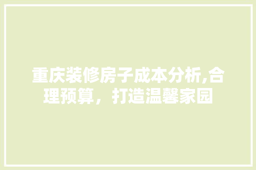 重庆装修房子成本分析,合理预算，打造温馨家园 软装设计