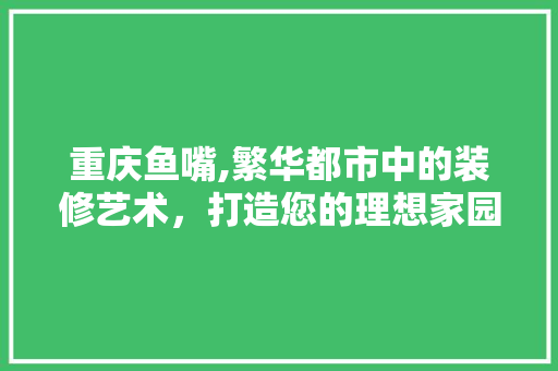 重庆鱼嘴,繁华都市中的装修艺术，打造您的理想家园 室内设计
