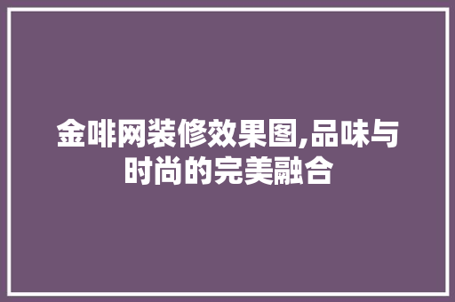金啡网装修效果图,品味与时尚的完美融合 家居装修