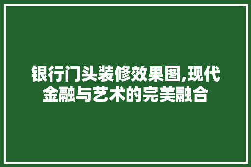 银行门头装修效果图,现代金融与艺术的完美融合 家居装修