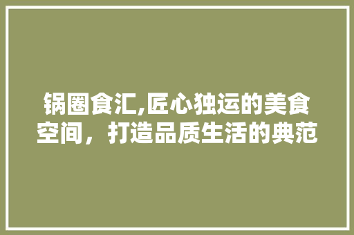 锅圈食汇,匠心独运的美食空间，打造品质生活的典范 软装设计