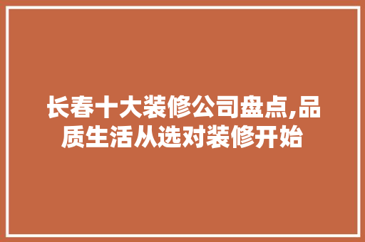 长春十大装修公司盘点,品质生活从选对装修开始