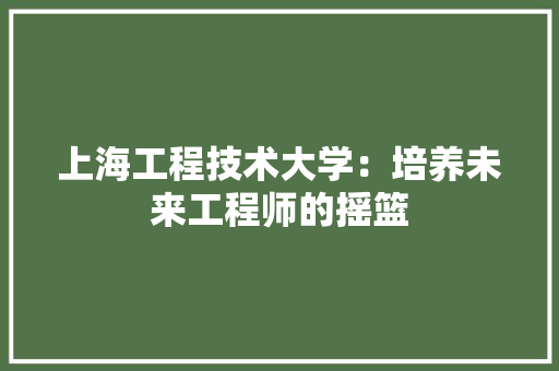 上海工程技术大学：培养未来工程师的摇篮 地板材料