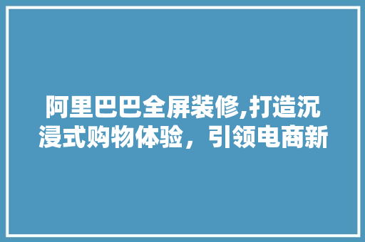 阿里巴巴全屏装修,打造沉浸式购物体验，引领电商新潮流 现代风格装饰