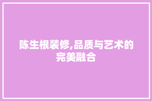 陈生根装修,品质与艺术的完美融合 木雕艺术