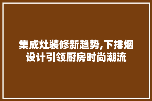 集成灶装修新趋势,下排烟设计引领厨房时尚潮流