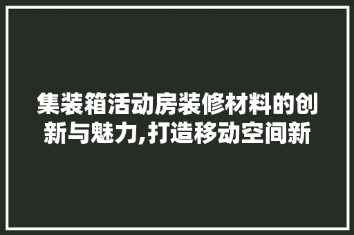 集装箱活动房装修材料的创新与魅力,打造移动空间新典范 木雕艺术