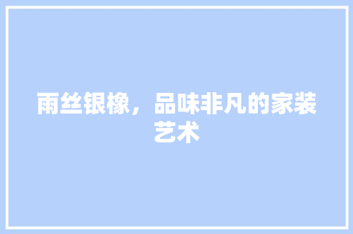 雨丝银橡，品味非凡的家装艺术 木雕艺术
