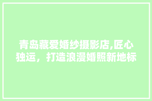 青岛藏爱婚纱摄影店,匠心独运，打造浪漫婚照新地标