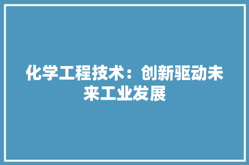 化学工程技术：创新驱动未来工业发展