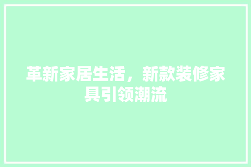革新家居生活，新款装修家具引领潮流