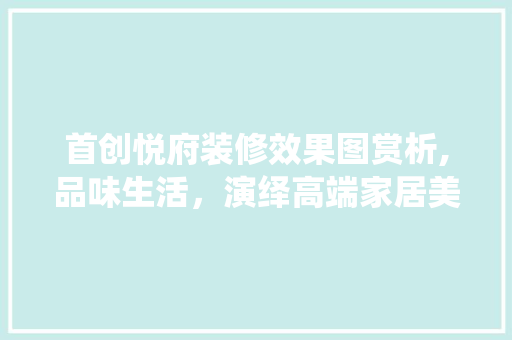 首创悦府装修效果图赏析,品味生活，演绎高端家居美学 室内设计