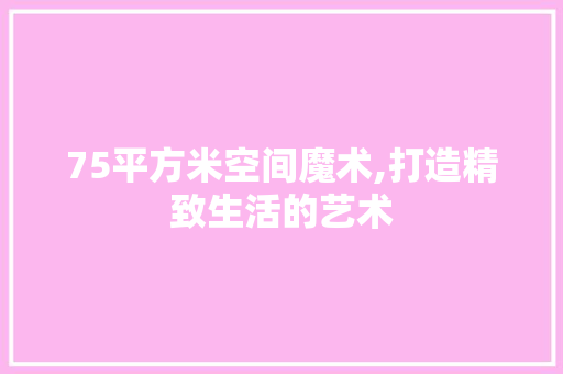 75平方米空间魔术,打造精致生活的艺术 木雕艺术