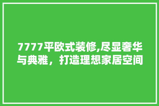 7777平欧式装修,尽显奢华与典雅，打造理想家居空间 室内设计