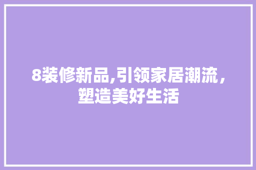 8装修新品,引领家居潮流，塑造美好生活 软装设计