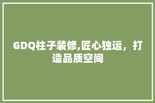 GDQ柱子装修,匠心独运，打造品质空间 木雕艺术