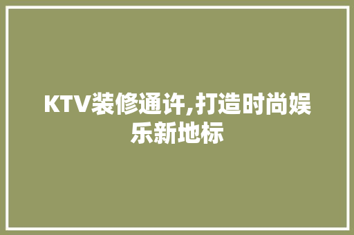 KTV装修通许,打造时尚娱乐新地标 客厅装修