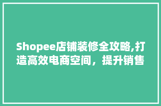 Shopee店铺装修全攻略,打造高效电商空间，提升销售业绩 客厅装修