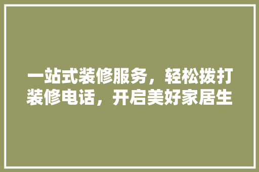 一站式装修服务，轻松拨打装修电话，开启美好家居生活 家居装修