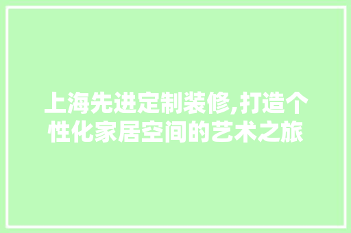 上海先进定制装修,打造个性化家居空间的艺术之旅 木雕艺术