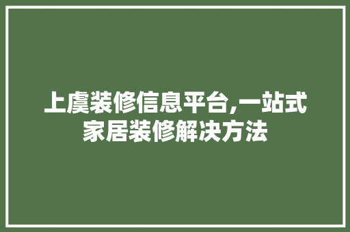 上虞装修信息平台,一站式家居装修解决方法