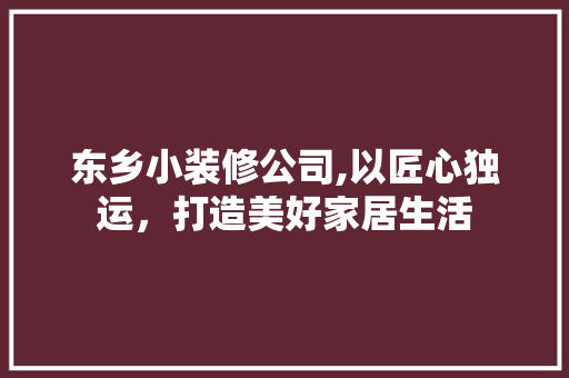 东乡小装修公司,以匠心独运，打造美好家居生活