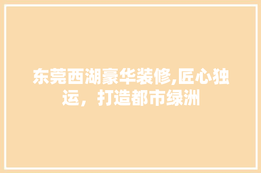 东莞西湖豪华装修,匠心独运，打造都市绿洲