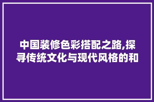 中国装修色彩搭配之路,探寻传统文化与现代风格的和谐交融 室内设计