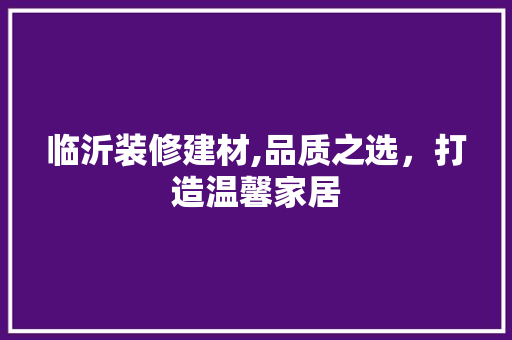 临沂装修建材,品质之选，打造温馨家居 客厅装修