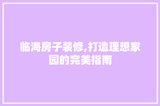 临海房子装修,打造理想家园的完美指南 中式风格装饰