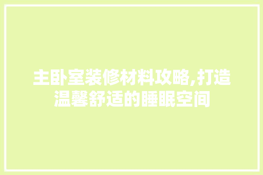 主卧室装修材料攻略,打造温馨舒适的睡眠空间 地板材料
