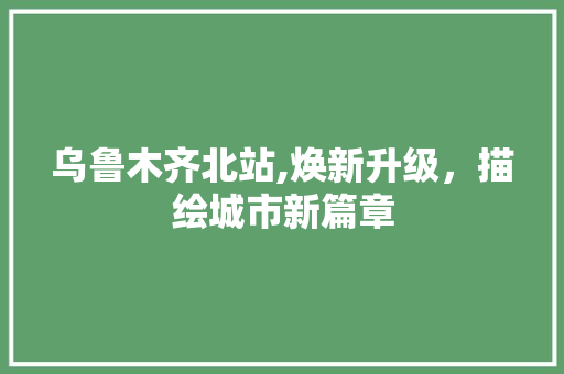 乌鲁木齐北站,焕新升级，描绘城市新篇章 卧室装修