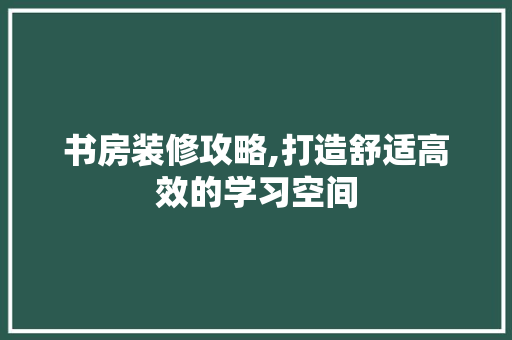 书房装修攻略,打造舒适高效的学习空间 客厅装修