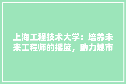 上海工程技术大学：培养未来工程师的摇篮，助力城市创新发展 地板材料